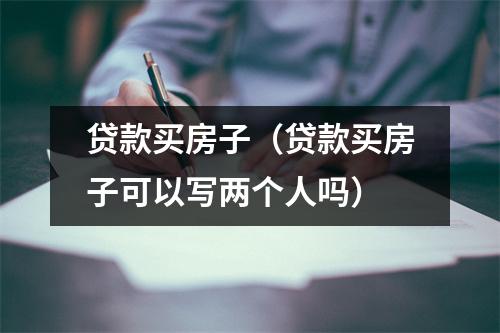 贷款买房子（贷款买房子可以写两个人吗）