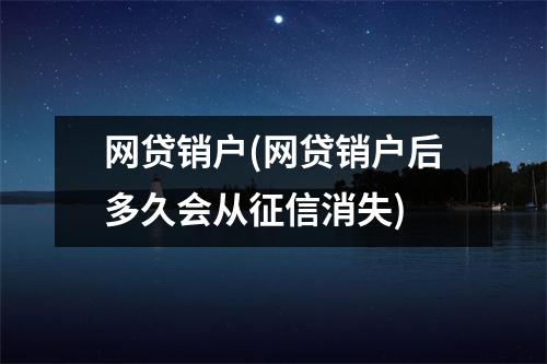 网贷销户(网贷销户后多久会从征信消失)