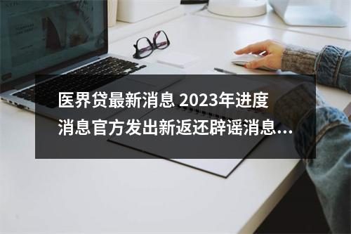 医界贷最新消息 2023年进度消息官方发出新返还辟谣消息(投资人警惕)
