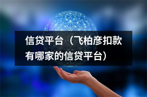 信贷平台（飞柏彦扣款有哪家的信贷平台）