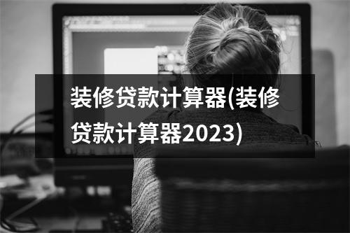 装修贷款计算器(装修贷款计算器2023)