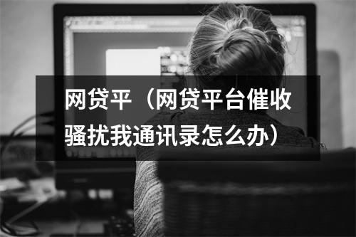 网贷平（网贷平台催收骚扰我通讯录怎么办）