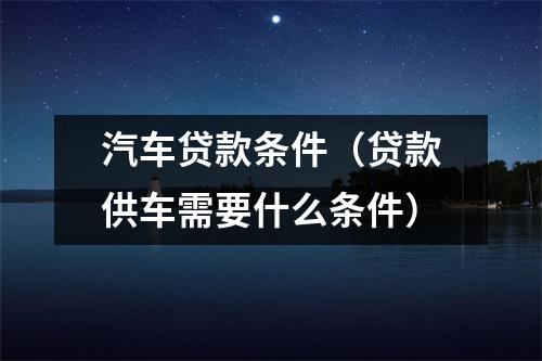 汽车贷款条件（贷款供车需要什么条件）