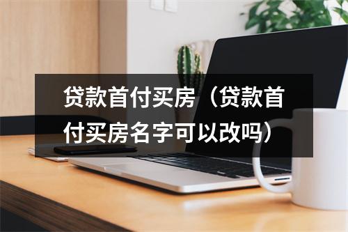 贷款首付买房(贷款首付买房名字可以改吗)
