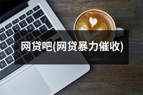 网贷吧(网贷暴力催收)