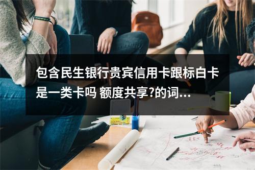 包含民生银行贵宾信用卡跟标白卡是一类卡吗 额度共享?的词条