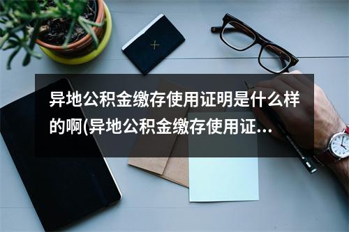 异地公积金缴存使用证明是什么样的啊(异地公积金缴存使用证明是什么样的图片)