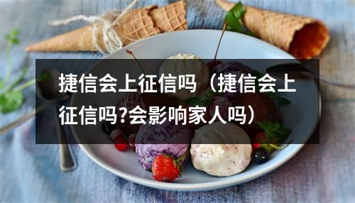 捷信会上征信吗(捷信会上征信吗?会影响家人吗)