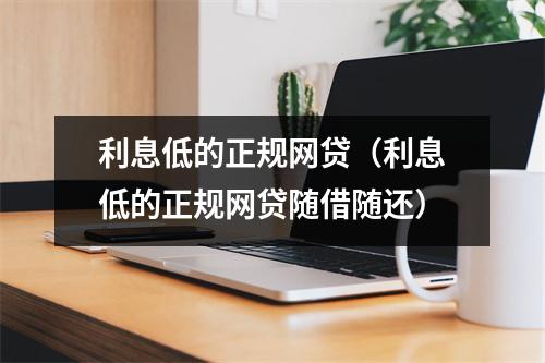 利息低的正规网贷(利息低的正规网贷随借随还)