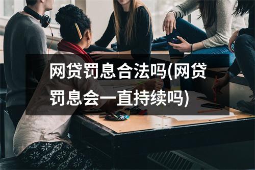网贷罚息合法吗(网贷罚息会一直持续吗)