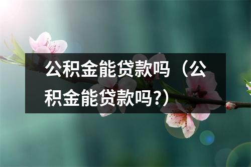 公积金能贷款吗（公积金能贷款吗?）