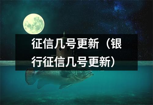 征信几号更新（银行征信几号更新）