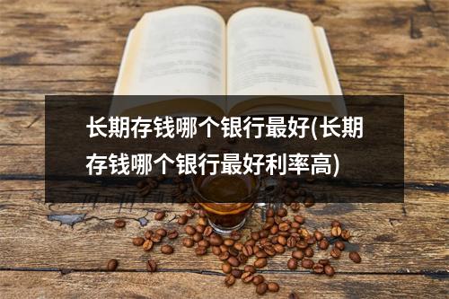 长期存钱哪个银行最好(长期存钱哪个银行最好利率高)