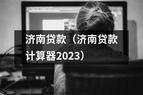 济南贷款（济南贷款计算器2023）