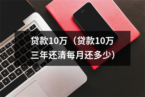 贷款10万(贷款10万三年还清每月还多少)