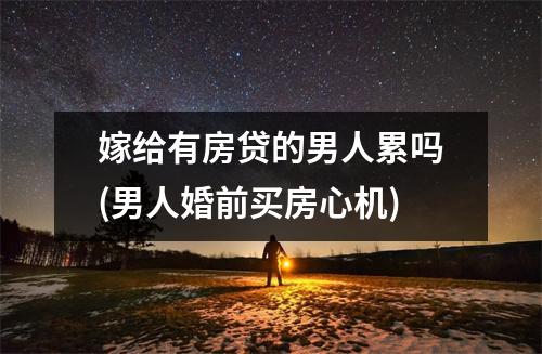 嫁给有房贷的男人累吗(男人婚前买房心机)