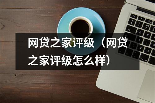 网贷之家评级（网贷之家评级怎么样）