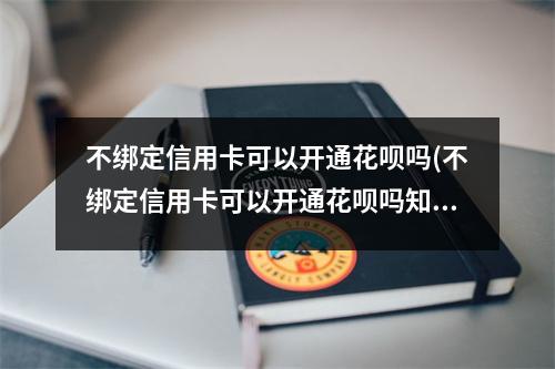 不绑定信用卡可以开通花呗吗(不绑定信用卡可以开通花呗吗知乎)