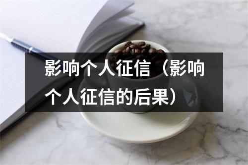 影响个人征信（影响个人征信的后果）