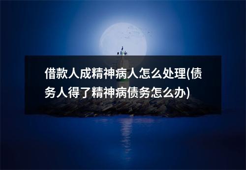 借款人成精神病人怎么处理(债务人得了精神病债务怎么办)