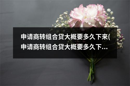 申请商转组合贷大概要多久下来(申请商转组合贷大概要多久下款)
