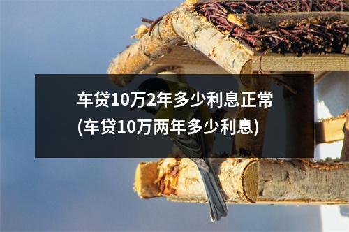 车贷10万2年多少利息正常(车贷10万两年多少利息)