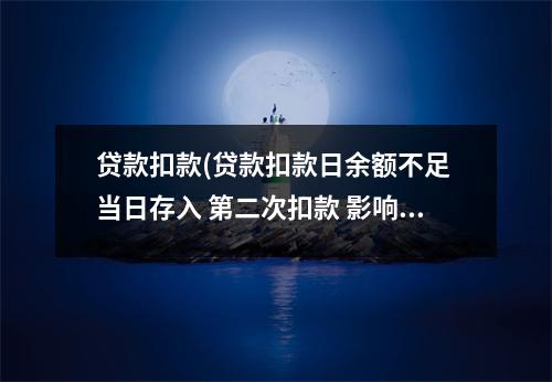 贷款扣款(贷款扣款日余额不足 当日存入 第二次扣款 影响征信吗)