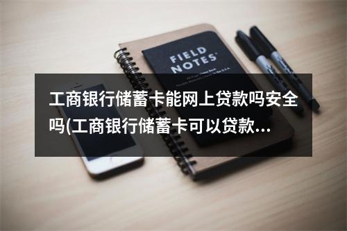 工商银行储蓄卡能网上贷款吗安全吗(工商银行储蓄卡可以贷款吗)