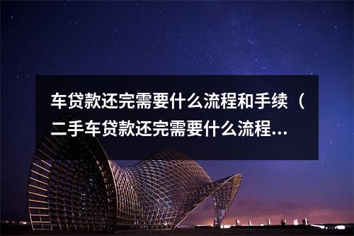 车贷款还完需要什么流程和手续(二手车贷款还完需要什么流程和手续)