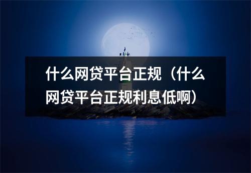 什么网贷平台正规(什么网贷平台正规利息低啊)