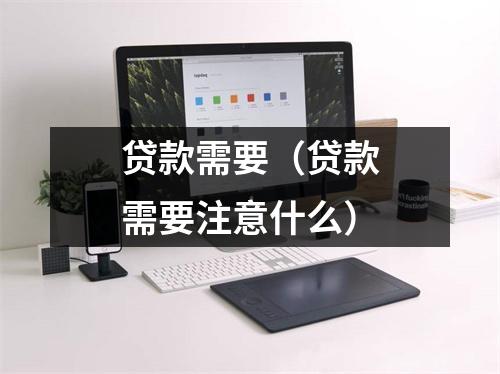贷款需要（贷款需要注意什么）