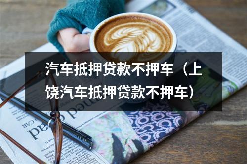 汽车抵押贷款不押车（上饶汽车抵押贷款不押车）