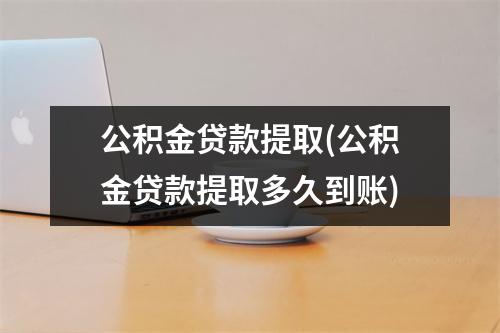 公积金贷款提取(公积金贷款提取多久到账)