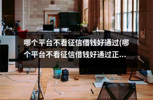 哪个平台不看征信借钱好通过(哪个平台不看征信借钱好通过正规)