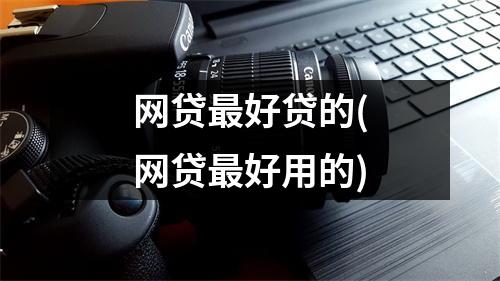 网贷最好贷的(网贷最好用的)