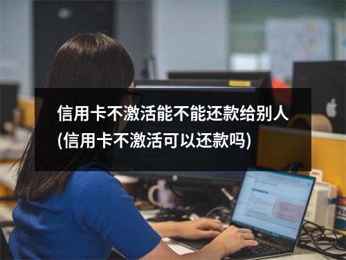 信用卡不激活能不能还款给别人(信用卡不激活可以还款吗)