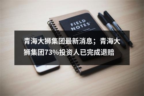 青海大狮集团最新消息；青海大狮集团73%投资人已完成退赔