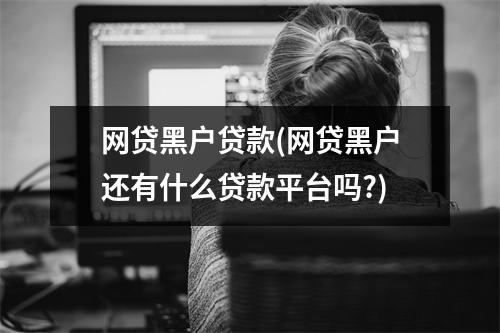 网贷黑户贷款(网贷黑户还有什么贷款平台吗?)