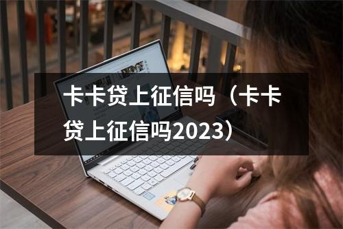 卡卡贷上征信吗（卡卡贷上征信吗2023）
