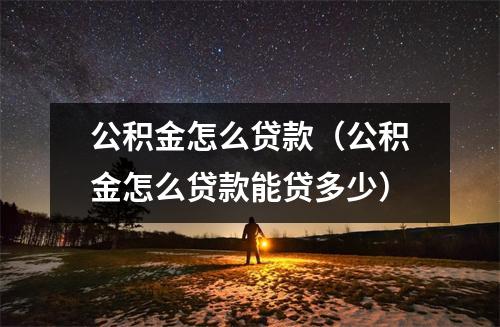 公积金怎么贷款（公积金怎么贷款能贷多少）