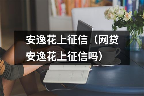 安逸花上征信（网贷安逸花上征信吗）