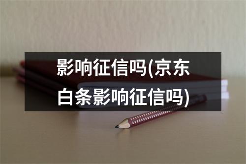 影响征信吗(京东白条影响征信吗)