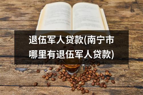退伍军人贷款(南宁市哪里有退伍军人贷款)