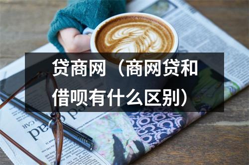 贷商网（商网贷和借呗有什么区别）