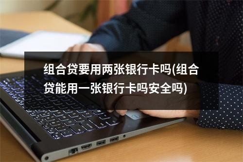 组合贷要用两张银行卡吗(组合贷能用一张银行卡吗安全吗)