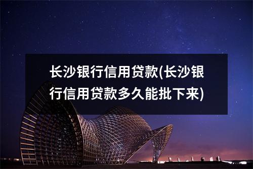 长沙银行信用贷款(长沙银行信用贷款多久能批下来)