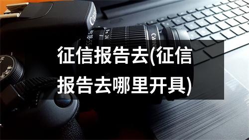 征信报告去(征信报告去哪里开具)