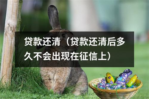 贷款还清（贷款还清后多久不会出现在征信上）