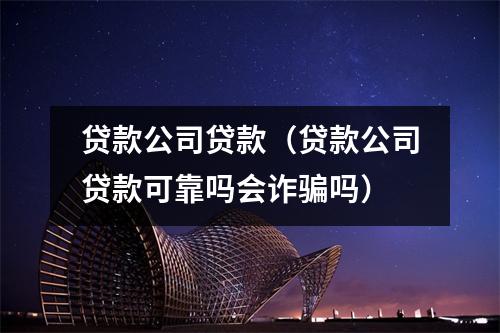 贷款公司贷款（贷款公司贷款可靠吗会诈骗吗）