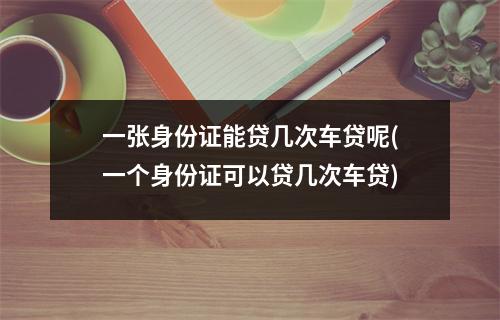 一张身份证能贷几次车贷呢(一个身份证可以贷几次车贷)
